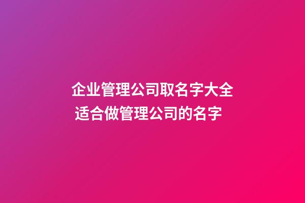 企业管理公司取名字大全 适合做管理公司的名字-第1张-公司起名-玄机派